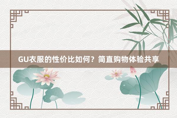 GU衣服的性价比如何？简直购物体验共享