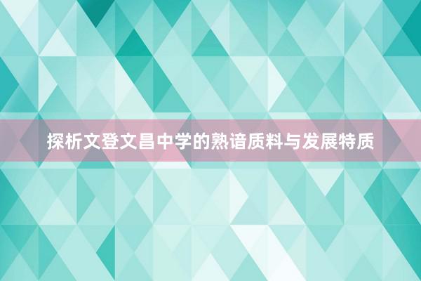 探析文登文昌中学的熟谙质料与发展特质