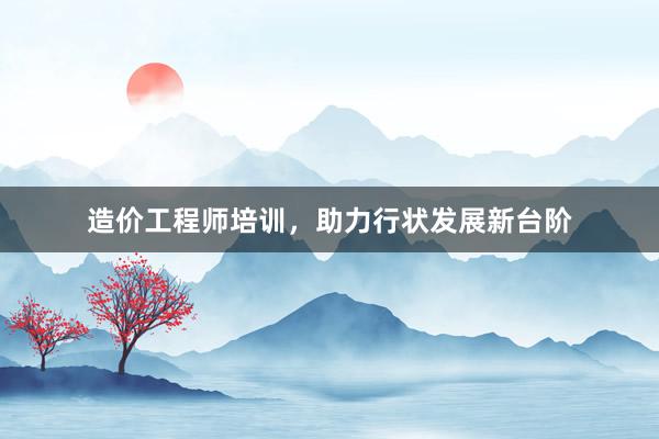 造价工程师培训，助力行状发展新台阶