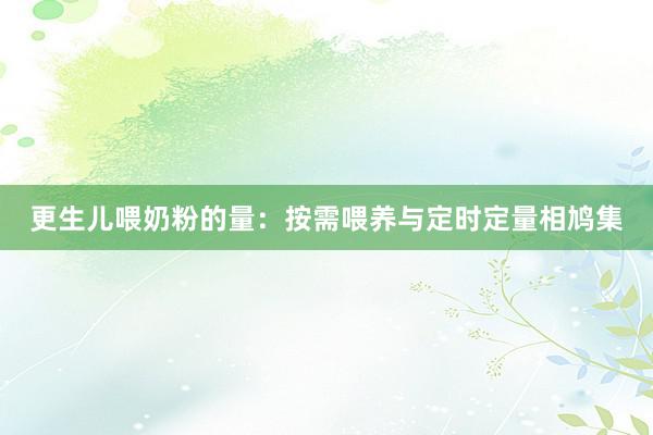 更生儿喂奶粉的量：按需喂养与定时定量相鸠集