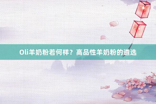 Oli羊奶粉若何样？高品性羊奶粉的遴选