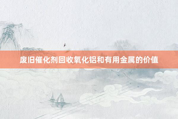 废旧催化剂回收氧化铝和有用金属的价值